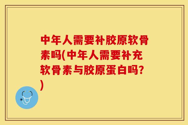 中年人需要补胶原软骨素吗(中年人需要补充软骨素与胶原蛋白吗？)