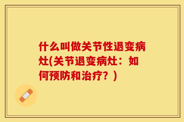 什么叫做关节性退变病灶(关节退变病灶：如何预防和治疗？)