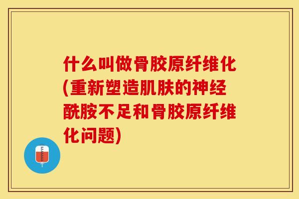 什么叫做骨胶原纤维化(重新塑造的酰胺不足和骨胶原纤维化问题) 什么叫做骨胶原纤维化(重新塑造的酰胺不足和骨胶原纤维化问题)