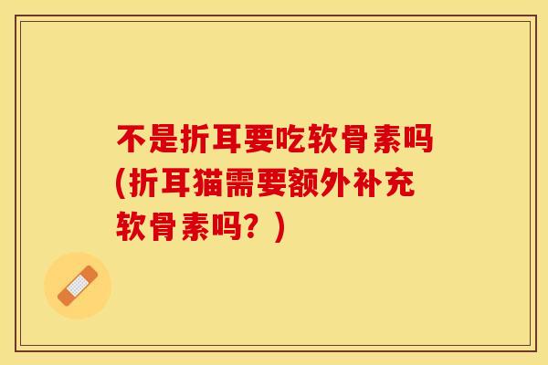 不是折耳要吃软骨素吗(折耳猫需要额外补充软骨素吗?) 不是折耳要吃软骨素吗(折耳猫需要额外补充软骨素吗?)