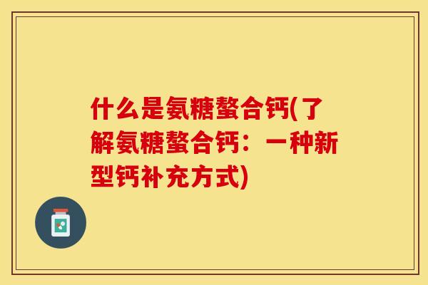 什么是氨糖螯合钙(了解氨糖螯合钙：一种新型钙补充方式)