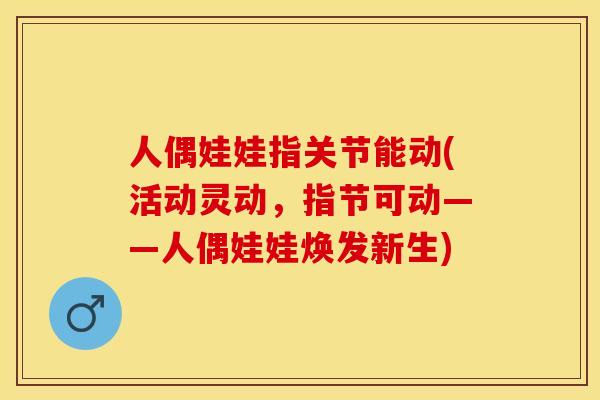 人偶娃娃指关节能动(活动灵动，指节可动——人偶娃娃焕发新生)