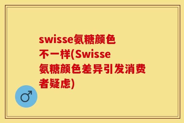 swisse氨糖颜色不一样(Swisse氨糖颜色差异引发消费者疑虑)