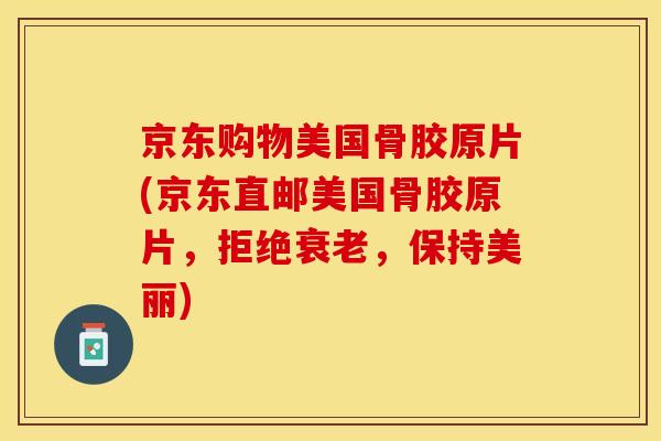 京东购物美国骨胶原片(京东直邮美国骨胶原片，拒绝衰老，保持美丽)