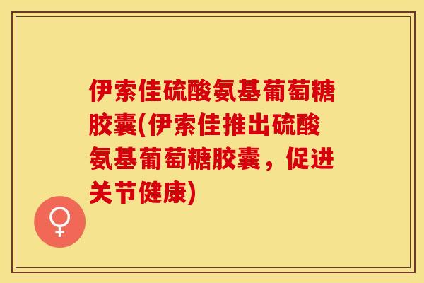 伊索佳硫酸氨基葡萄糖胶囊(伊索佳推出硫酸氨基葡萄糖胶囊，促进关节健康)
