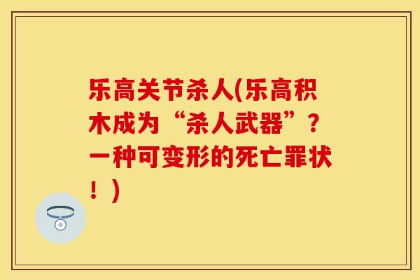 乐高关节杀人(乐高积木成为“杀人武器”?一种可变形的死亡罪状!) 乐高关节杀人(乐高积木成为“杀人武器”?一种可变形的死亡罪状!)