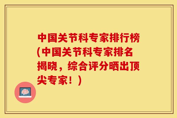 中国关节科专家排行榜(中国关节科专家排名揭晓，综合评分晒出顶尖专家！)