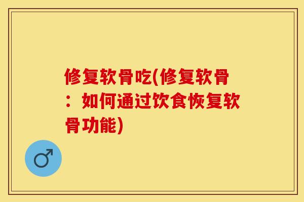 修复软骨吃(修复软骨:如何通过饮食恢复软骨功能) 修复软骨吃(修复软骨:如何通过饮食恢复软骨功能)