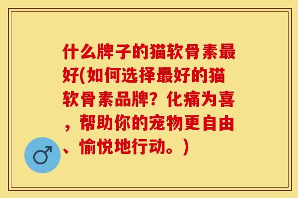 什么牌子的猫软骨素最好(如何选择最好的猫软骨素品牌？化痛为喜，帮助你的宠物更自由、愉悦地行动。)