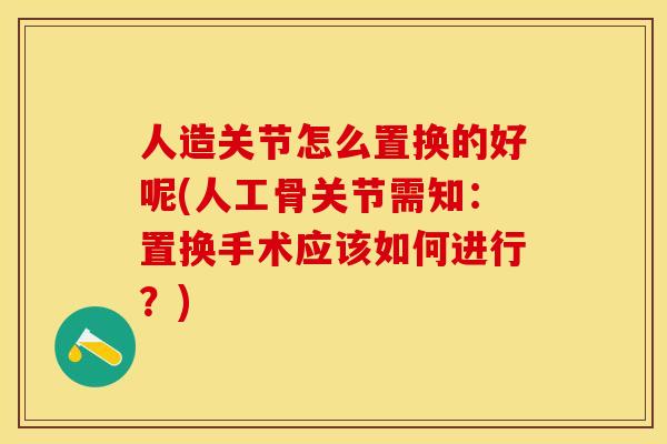 人造关节怎么置换的好呢(人工骨关节需知：置换手术应该如何进行？)