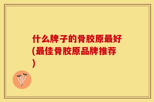 什么牌子的骨胶原最好(最佳骨胶原品牌推荐)