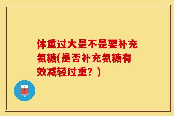 体重过大是不是要补充氨糖(是否补充氨糖有效减轻过重？)