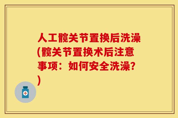人工髋关节置换后洗澡(髋关节置换术后注意事项：如何安全洗澡？)