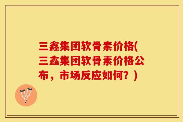 三鑫集团软骨素价格(三鑫集团软骨素价格公布，市场反应如何？)