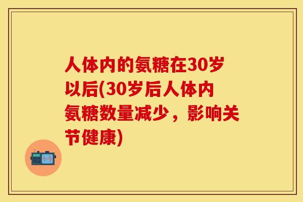 人体内的氨糖在30岁以后(30岁后人体内氨糖数量减少，影响关节健康)