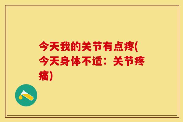 今天我的关节有点疼(今天身体不适：关节疼痛)