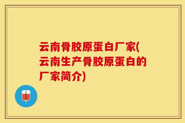 云南骨胶原蛋白厂家(云南生产骨胶原蛋白的厂家简介) 云南骨胶原蛋白厂家(云南生产骨胶原蛋白的厂家简介)