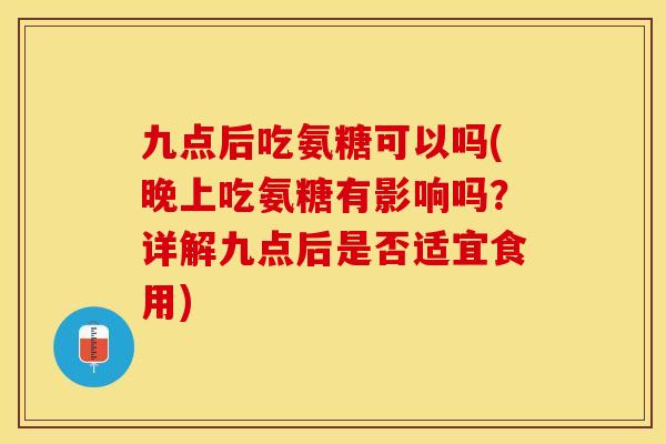 九点后吃氨糖可以吗(晚上吃氨糖有影响吗?详解九点后是否适宜食用) 九点后吃氨糖可以吗(晚上吃氨糖有影响吗?详解九点后是否适宜食用)