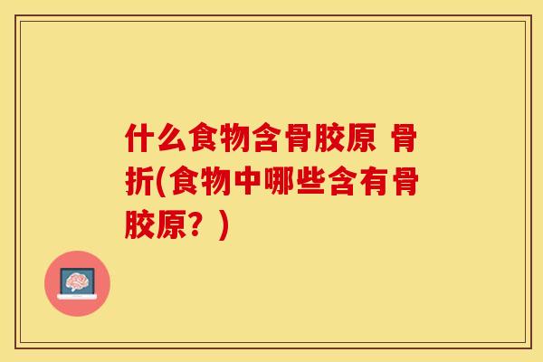 什么食物含骨胶原 (食物中哪些含有骨胶原?) 什么食物含骨胶原 (食物中哪些含有骨胶原?)
