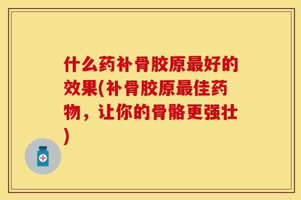 什么药补骨胶原最好的效果(补骨胶原最佳药物，让你的骨骼更强壮)