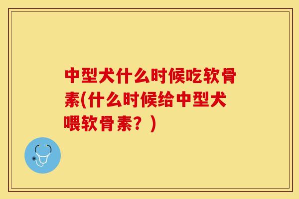 中型犬什么时候吃软骨素(什么时候给中型犬喂软骨素？)