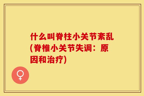 什么叫脊柱小关节紊乱(脊椎小关节失调：原因和治疗)