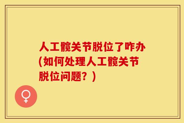 人工髋关节脱位了咋办(如何处理人工髋关节脱位问题？)