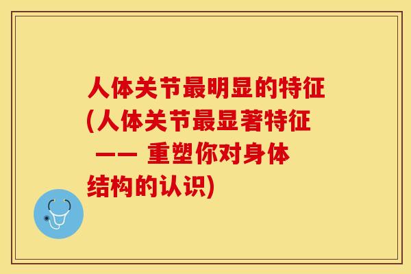人体关节明显的特征(人体关节显著特征 —— 重塑你对身体结构的认识) 人体关节明显的特征(人体关节显著特征 —— 重塑你对身体结构的认识)