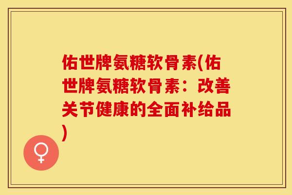 佑世牌氨糖软骨素(佑世牌氨糖软骨素：改善关节健康的全面补给品)