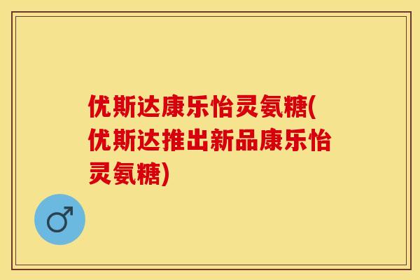 优斯达康乐怡灵氨糖(优斯达推出新品康乐怡灵氨糖) 优斯达康乐怡灵氨糖(优斯达推出新品康乐怡灵氨糖)