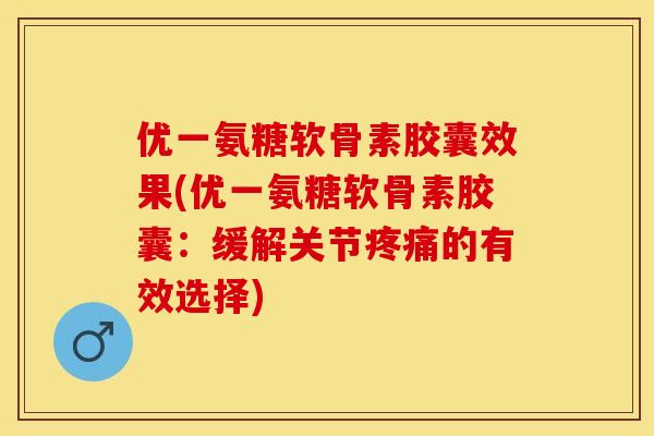 优一氨糖软骨素胶囊效果(优一氨糖软骨素胶囊:缓解关节的有效选择) 优一氨糖软骨素胶囊效果(优一氨糖软骨素胶囊:缓解关节的有效选择)