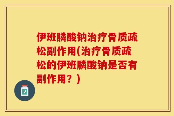 伊班膦酸钠治疗骨质疏松副作用(治疗骨质疏松的伊班膦酸钠是否有副作用？)