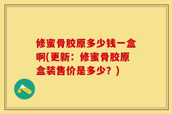 修蜜骨胶原多少钱一盒啊(更新：修蜜骨胶原盒装售价是多少？)