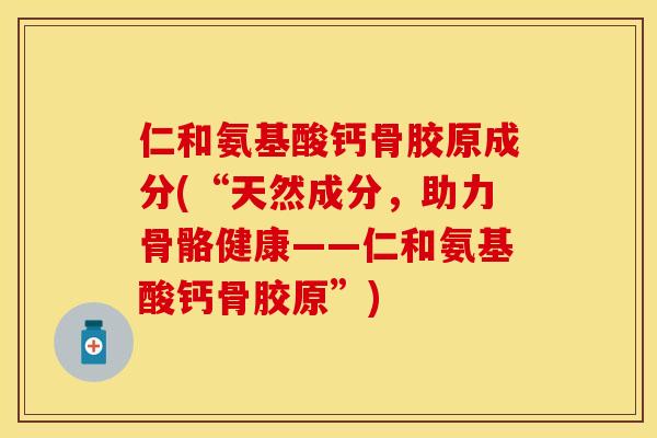 仁和氨基酸钙骨胶原成分(“天然成分，助力骨骼健康——仁和氨基酸钙骨胶原”)