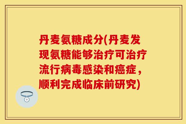 丹麦氨糖成分(丹麦发现氨糖能够治疗可治疗流行病毒感染和癌症，顺利完成临床前研究)