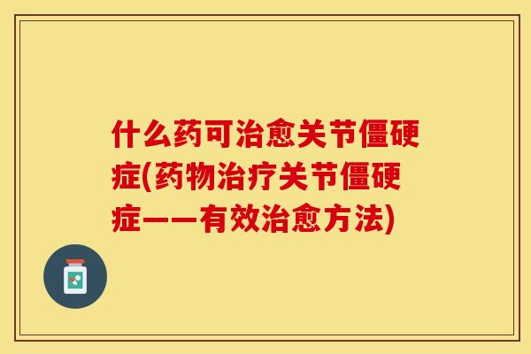 什么药可治愈关节僵硬症(药物治疗关节僵硬症——有效治愈方法)