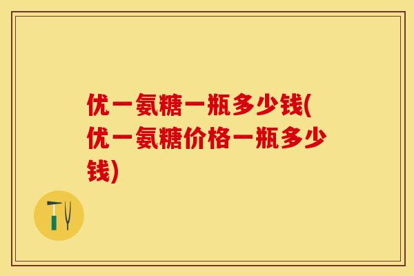 优一氨糖一瓶多少钱(优一氨糖价格一瓶多少钱)