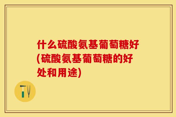什么硫酸氨基葡萄糖好(硫酸氨基葡萄糖的好处和用途)