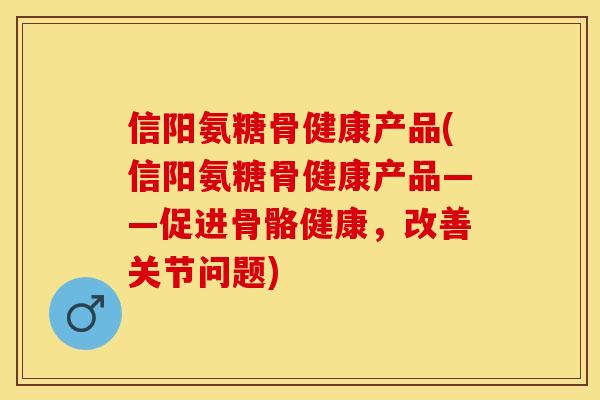 信阳氨糖骨健康产品(信阳氨糖骨健康产品——促进骨骼健康，改善关节问题)