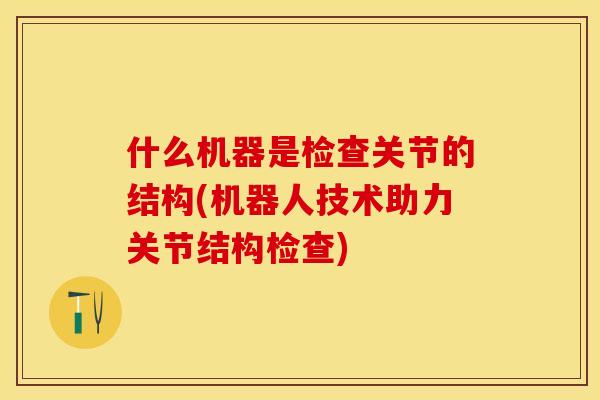 什么机器是检查关节的结构(机器人技术助力关节结构检查)