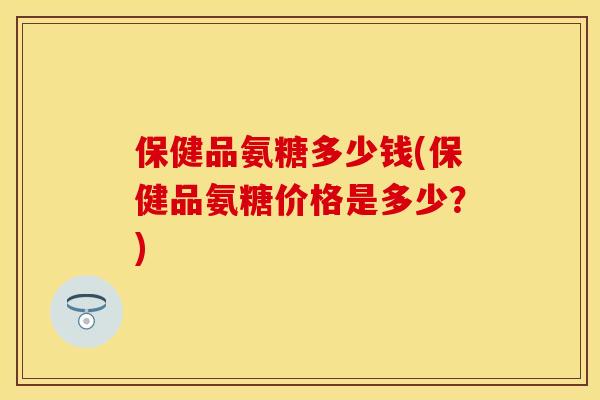 保健品氨糖多少钱(保健品氨糖价格是多少？)