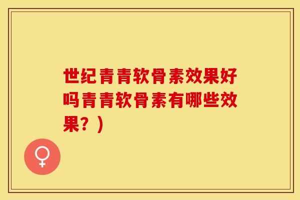 世纪青青软骨素效果好吗青青软骨素有哪些效果？)