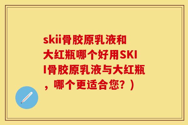 skii骨胶原乳液和大红瓶哪个好用SKII骨胶原乳液与大红瓶，哪个更适合您？)