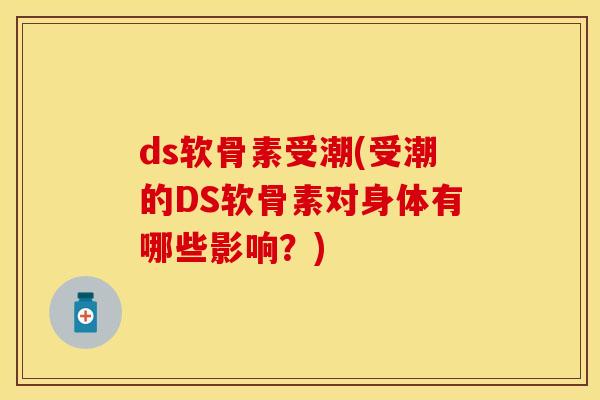 ds软骨素受潮(受潮的DS软骨素对身体有哪些影响？)