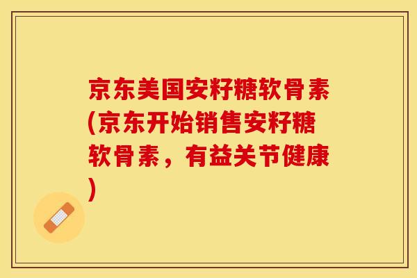 京东美国安籽糖软骨素(京东开始销售安籽糖软骨素，有益关节健康)