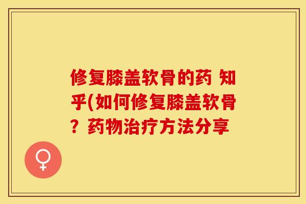修复膝盖软骨的药 知乎(如何修复膝盖软骨?方法分享 修复膝盖软骨的药 知乎(如何修复膝盖软骨?方法分享