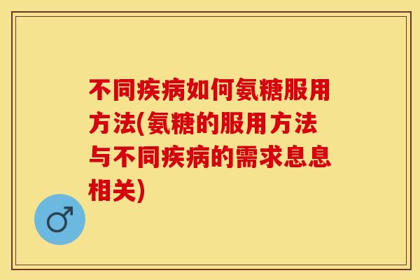 不同疾病如何氨糖服用方法(氨糖的服用方法与不同疾病的需求息息相关)