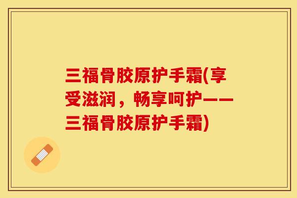 三福骨胶原护手霜(享受滋润，畅享呵护——三福骨胶原护手霜)