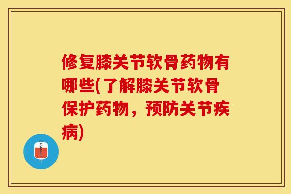 修复膝关节软骨药物有哪些(了解膝关节软骨保护药物，预防关节疾病)