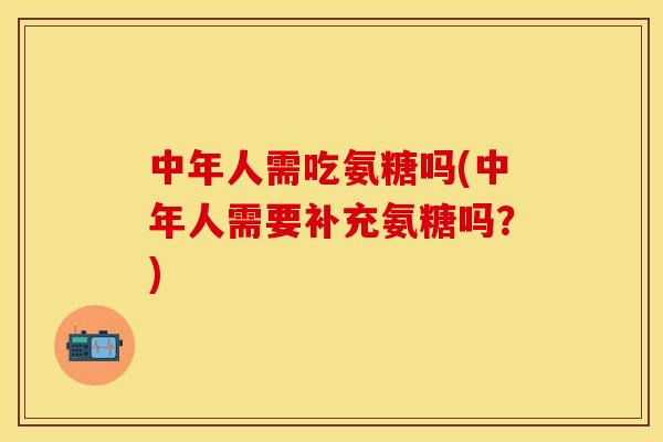 中年人需吃氨糖吗(中年人需要补充氨糖吗？)